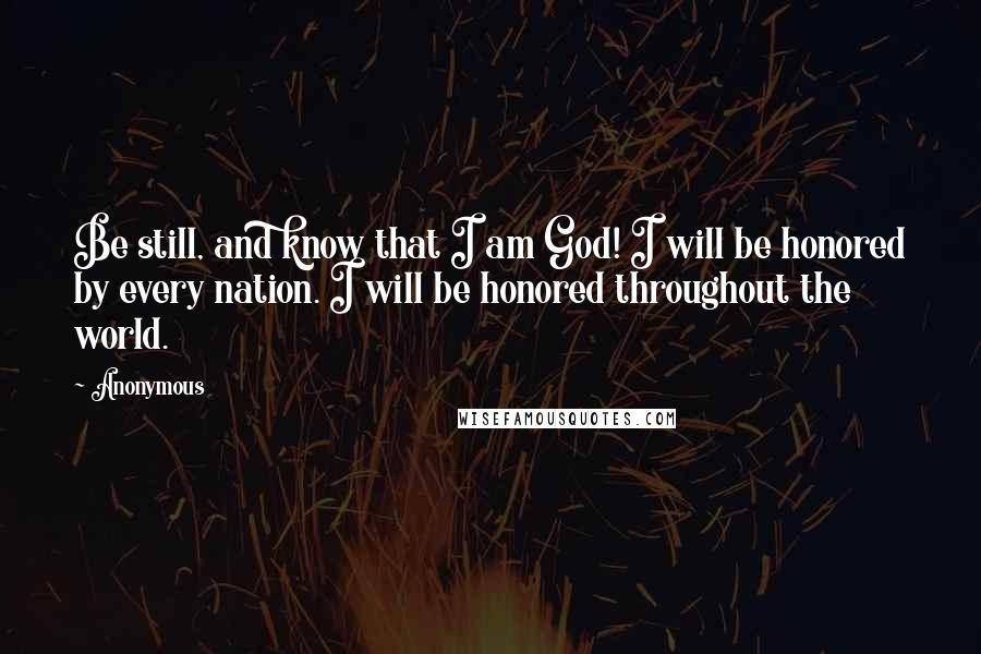 Anonymous Quotes: Be still, and know that I am God! I will be honored by every nation. I will be honored throughout the world.