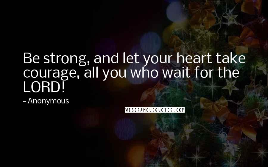 Anonymous Quotes: Be strong, and let your heart take courage, all you who wait for the LORD!