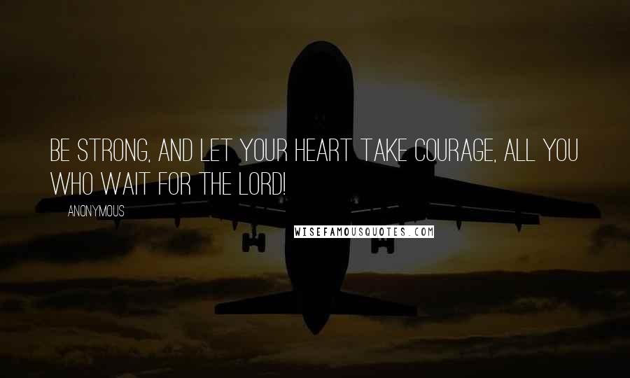 Anonymous Quotes: Be strong, and let your heart take courage, all you who wait for the LORD!