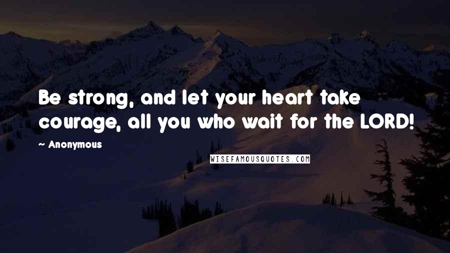 Anonymous Quotes: Be strong, and let your heart take courage, all you who wait for the LORD!