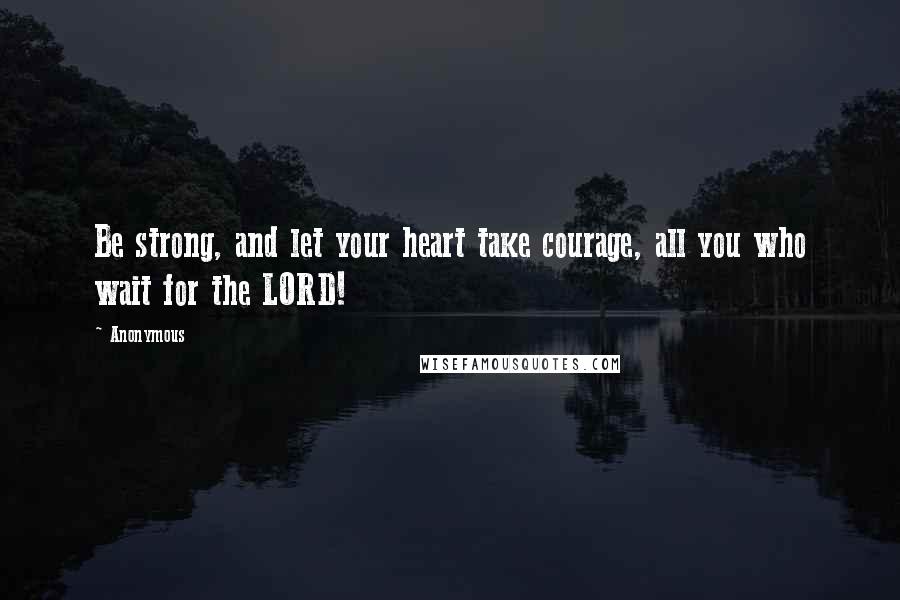 Anonymous Quotes: Be strong, and let your heart take courage, all you who wait for the LORD!