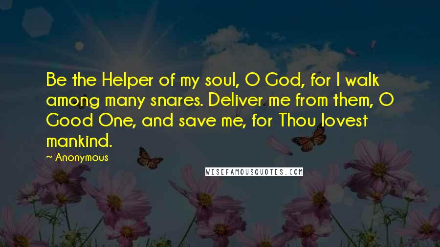 Anonymous Quotes: Be the Helper of my soul, O God, for I walk among many snares. Deliver me from them, O Good One, and save me, for Thou lovest mankind.