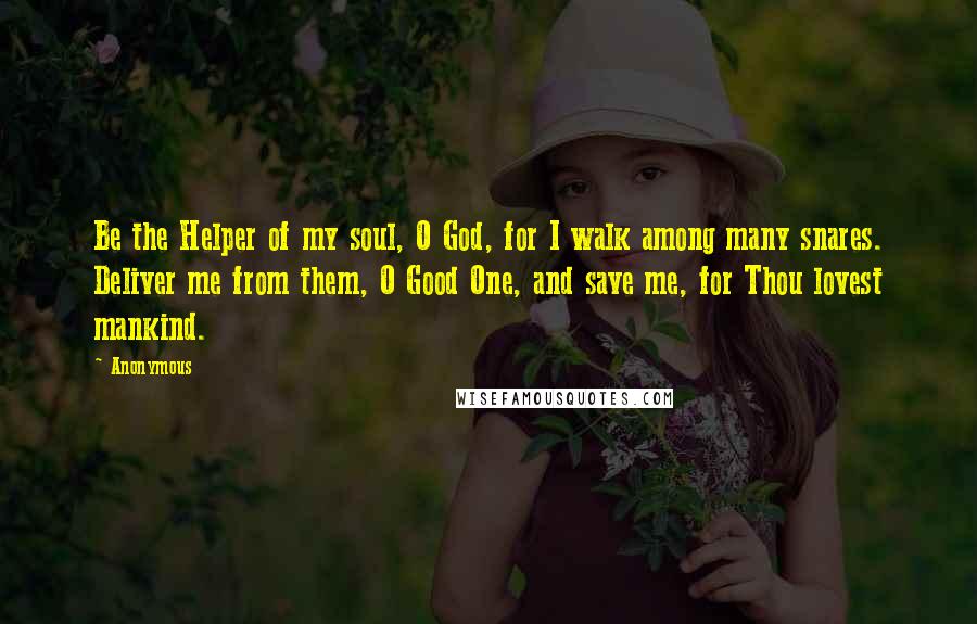 Anonymous Quotes: Be the Helper of my soul, O God, for I walk among many snares. Deliver me from them, O Good One, and save me, for Thou lovest mankind.