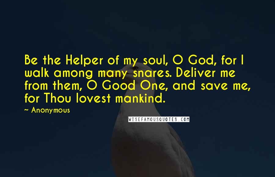 Anonymous Quotes: Be the Helper of my soul, O God, for I walk among many snares. Deliver me from them, O Good One, and save me, for Thou lovest mankind.