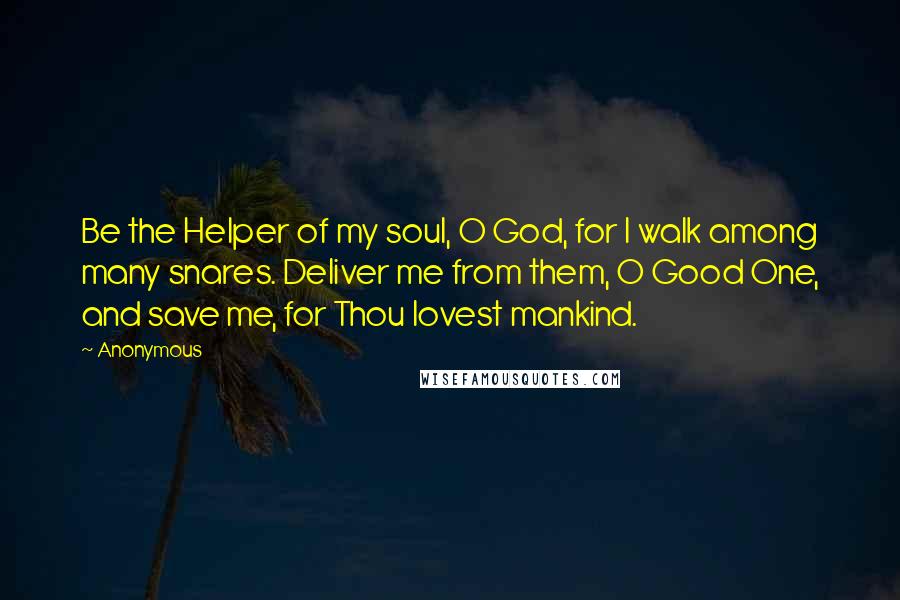 Anonymous Quotes: Be the Helper of my soul, O God, for I walk among many snares. Deliver me from them, O Good One, and save me, for Thou lovest mankind.