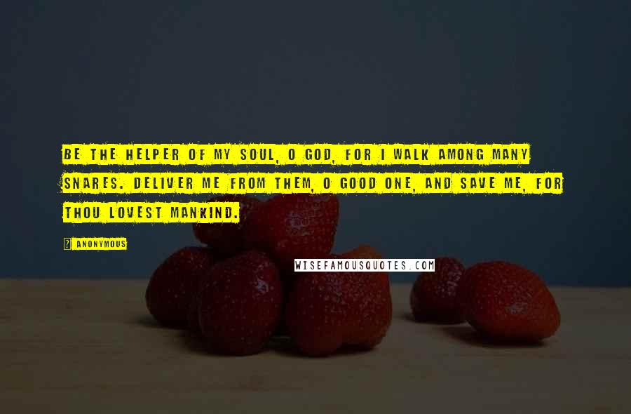 Anonymous Quotes: Be the Helper of my soul, O God, for I walk among many snares. Deliver me from them, O Good One, and save me, for Thou lovest mankind.