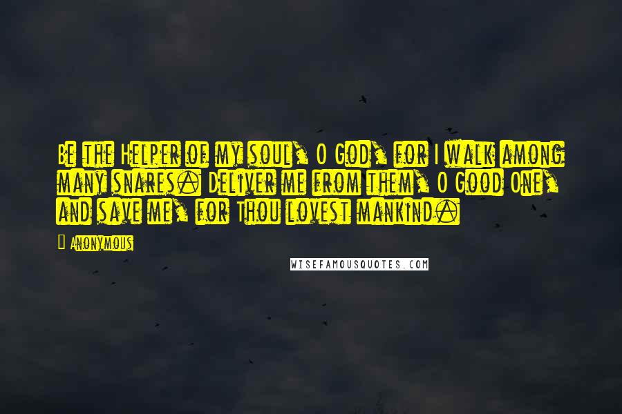 Anonymous Quotes: Be the Helper of my soul, O God, for I walk among many snares. Deliver me from them, O Good One, and save me, for Thou lovest mankind.