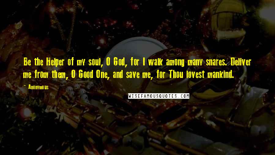 Anonymous Quotes: Be the Helper of my soul, O God, for I walk among many snares. Deliver me from them, O Good One, and save me, for Thou lovest mankind.