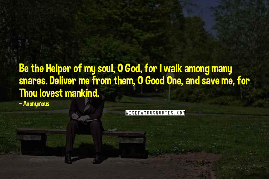 Anonymous Quotes: Be the Helper of my soul, O God, for I walk among many snares. Deliver me from them, O Good One, and save me, for Thou lovest mankind.