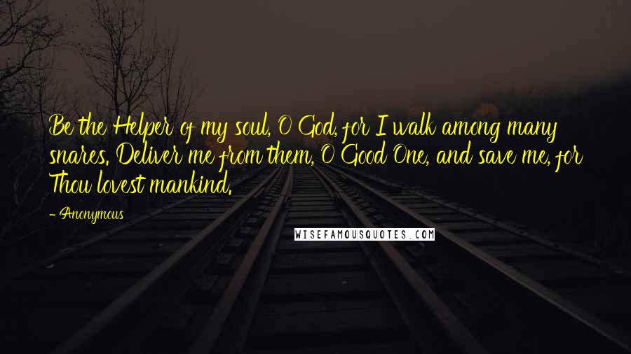 Anonymous Quotes: Be the Helper of my soul, O God, for I walk among many snares. Deliver me from them, O Good One, and save me, for Thou lovest mankind.