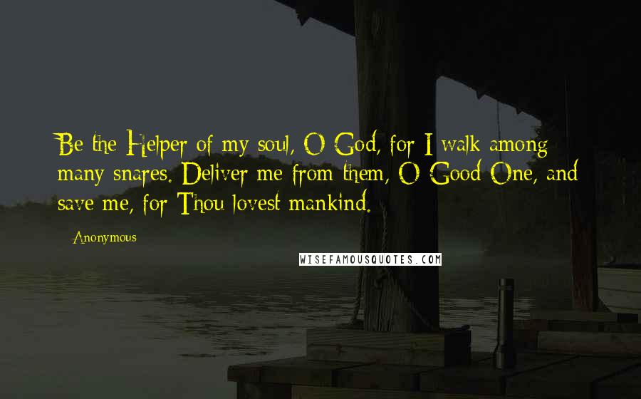 Anonymous Quotes: Be the Helper of my soul, O God, for I walk among many snares. Deliver me from them, O Good One, and save me, for Thou lovest mankind.