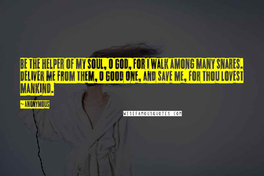 Anonymous Quotes: Be the Helper of my soul, O God, for I walk among many snares. Deliver me from them, O Good One, and save me, for Thou lovest mankind.