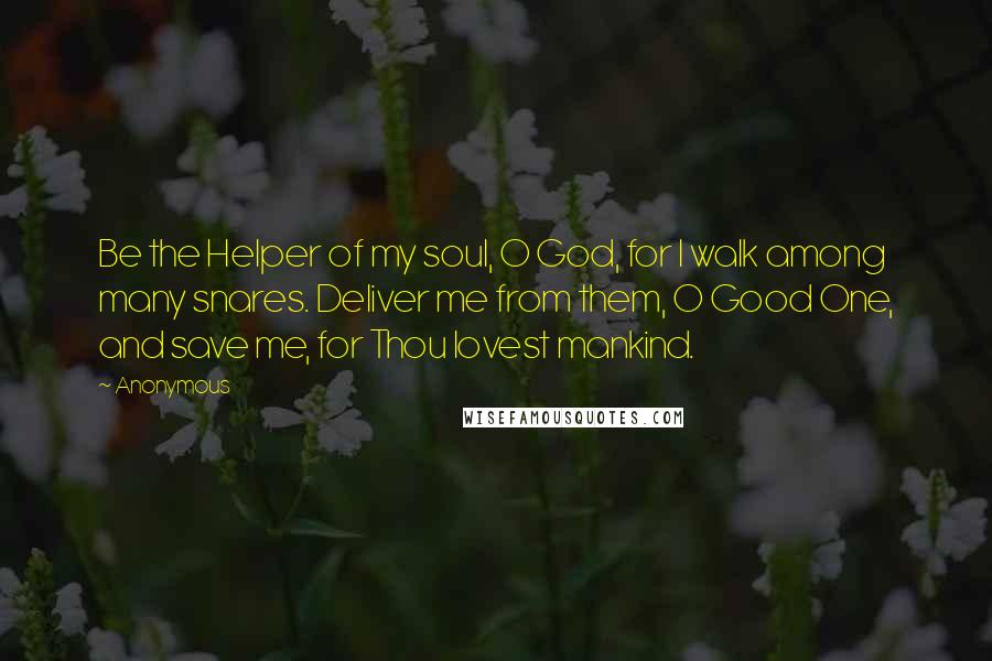 Anonymous Quotes: Be the Helper of my soul, O God, for I walk among many snares. Deliver me from them, O Good One, and save me, for Thou lovest mankind.