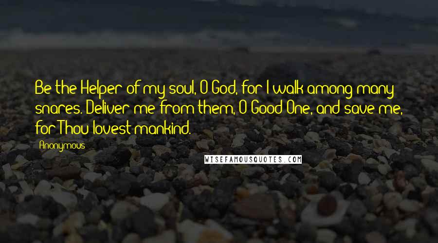 Anonymous Quotes: Be the Helper of my soul, O God, for I walk among many snares. Deliver me from them, O Good One, and save me, for Thou lovest mankind.