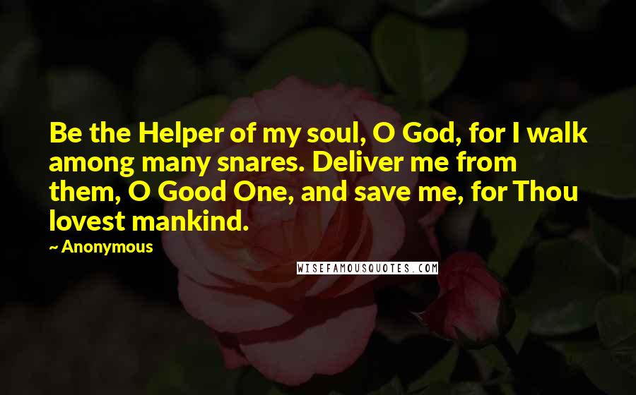 Anonymous Quotes: Be the Helper of my soul, O God, for I walk among many snares. Deliver me from them, O Good One, and save me, for Thou lovest mankind.