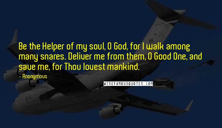 Anonymous Quotes: Be the Helper of my soul, O God, for I walk among many snares. Deliver me from them, O Good One, and save me, for Thou lovest mankind.