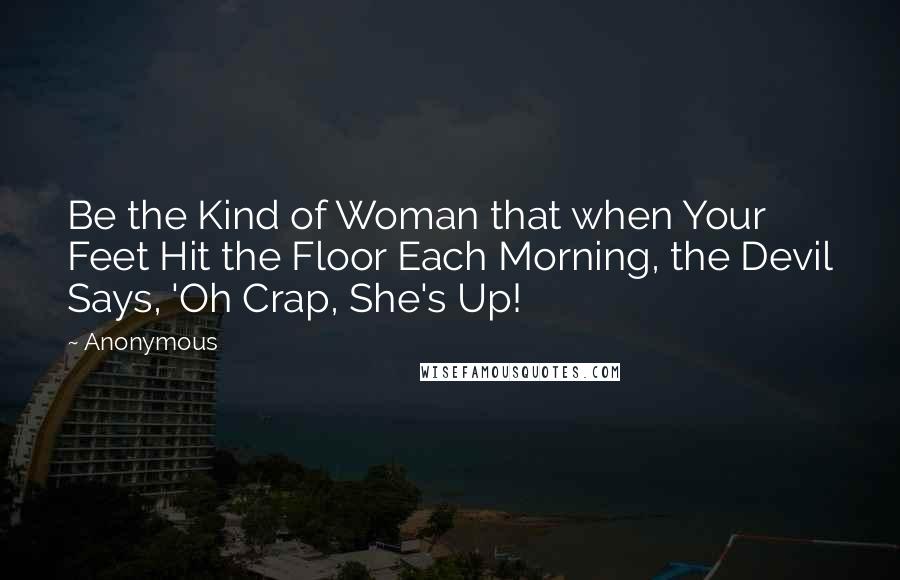 Anonymous Quotes: Be the Kind of Woman that when Your Feet Hit the Floor Each Morning, the Devil Says, 'Oh Crap, She's Up!