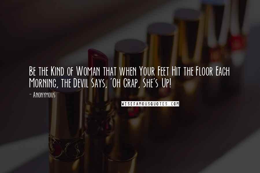 Anonymous Quotes: Be the Kind of Woman that when Your Feet Hit the Floor Each Morning, the Devil Says, 'Oh Crap, She's Up!