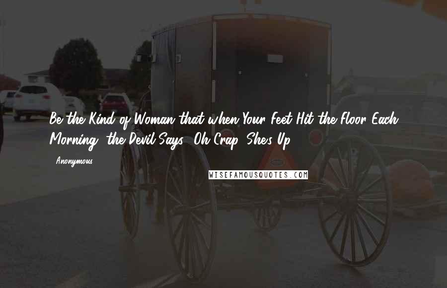 Anonymous Quotes: Be the Kind of Woman that when Your Feet Hit the Floor Each Morning, the Devil Says, 'Oh Crap, She's Up!