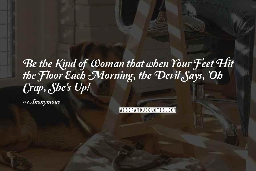 Anonymous Quotes: Be the Kind of Woman that when Your Feet Hit the Floor Each Morning, the Devil Says, 'Oh Crap, She's Up!