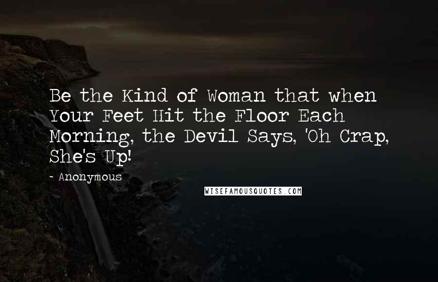 Anonymous Quotes: Be the Kind of Woman that when Your Feet Hit the Floor Each Morning, the Devil Says, 'Oh Crap, She's Up!