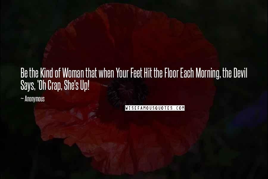 Anonymous Quotes: Be the Kind of Woman that when Your Feet Hit the Floor Each Morning, the Devil Says, 'Oh Crap, She's Up!