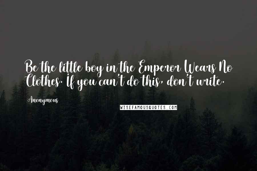 Anonymous Quotes: Be the little boy in the Emperor Wears No Clothes. If you can't do this, don't write.