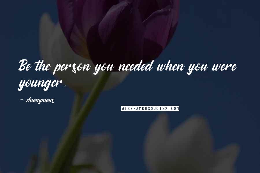 Anonymous Quotes: Be the person you needed when you were younger.