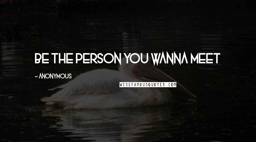 Anonymous Quotes: Be the person you wanna meet