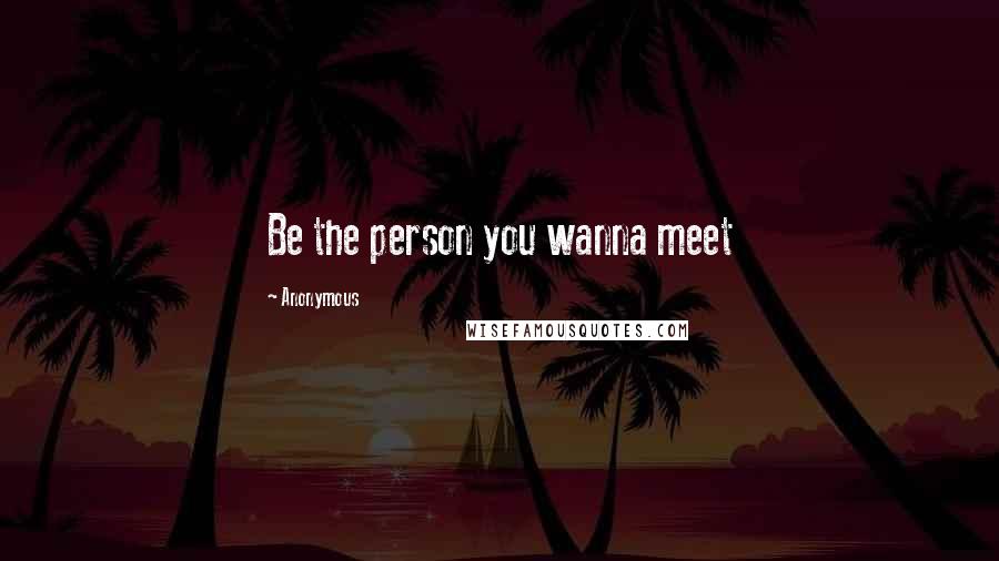 Anonymous Quotes: Be the person you wanna meet