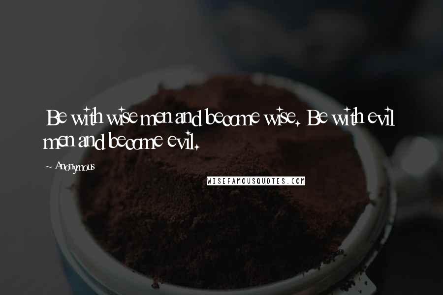 Anonymous Quotes: Be with wise men and become wise. Be with evil men and become evil.