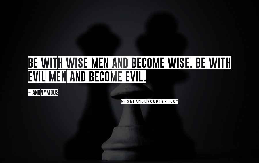 Anonymous Quotes: Be with wise men and become wise. Be with evil men and become evil.