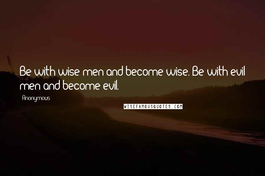 Anonymous Quotes: Be with wise men and become wise. Be with evil men and become evil.