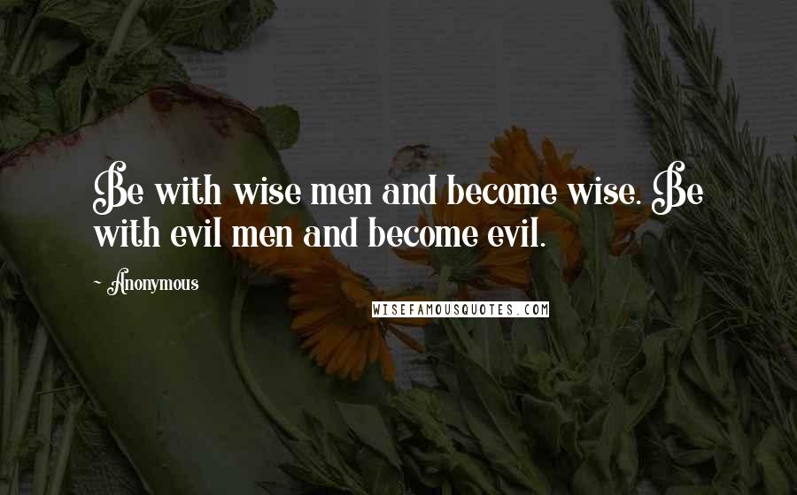 Anonymous Quotes: Be with wise men and become wise. Be with evil men and become evil.