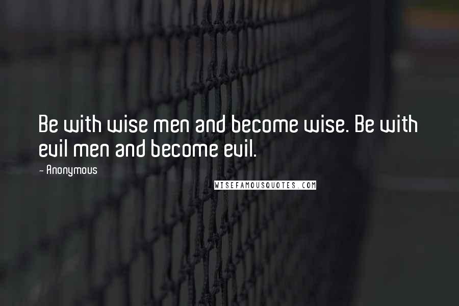 Anonymous Quotes: Be with wise men and become wise. Be with evil men and become evil.