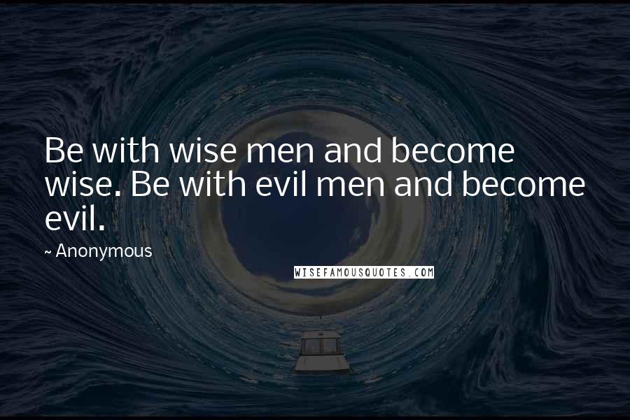 Anonymous Quotes: Be with wise men and become wise. Be with evil men and become evil.