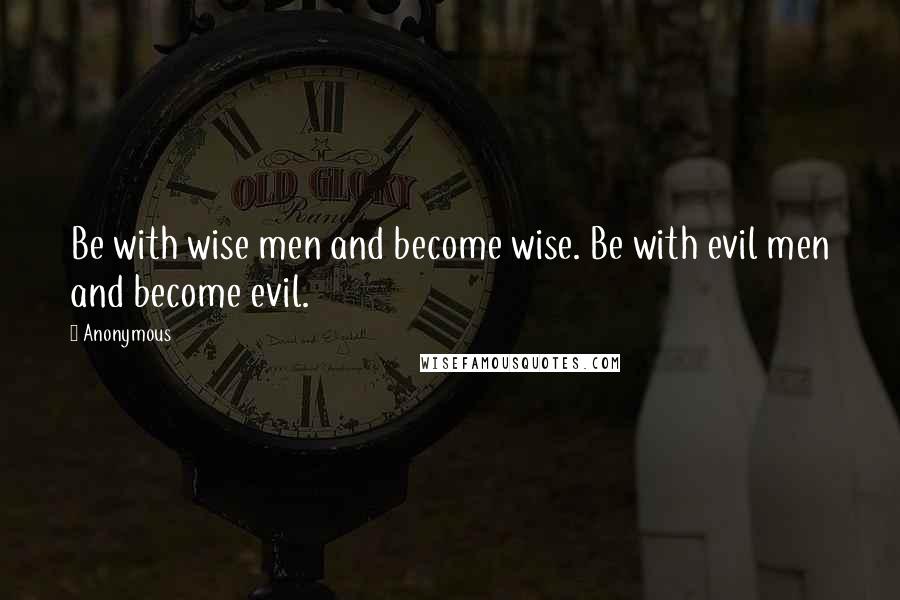 Anonymous Quotes: Be with wise men and become wise. Be with evil men and become evil.