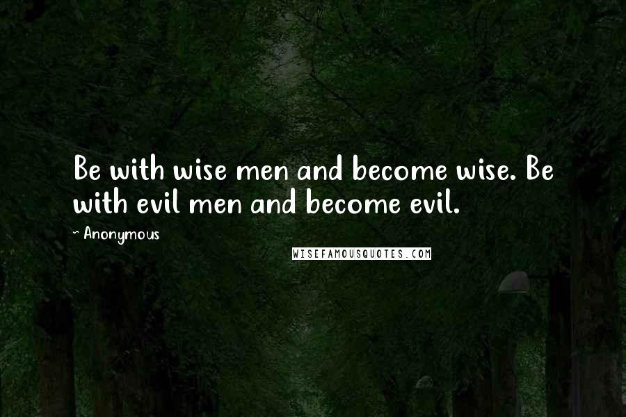 Anonymous Quotes: Be with wise men and become wise. Be with evil men and become evil.