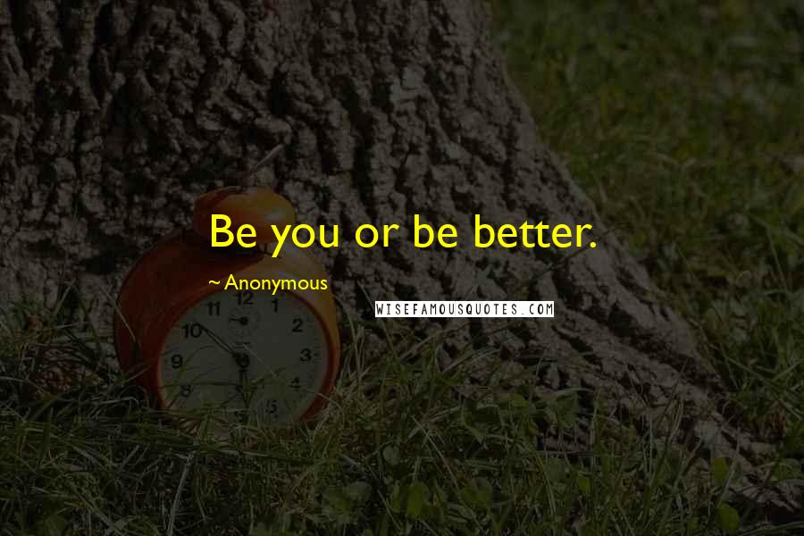 Anonymous Quotes: Be you or be better.