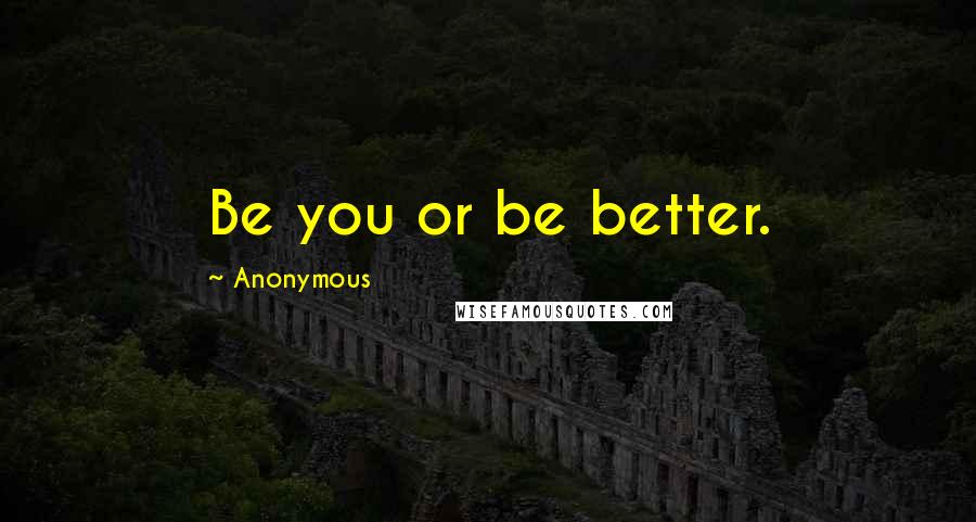 Anonymous Quotes: Be you or be better.