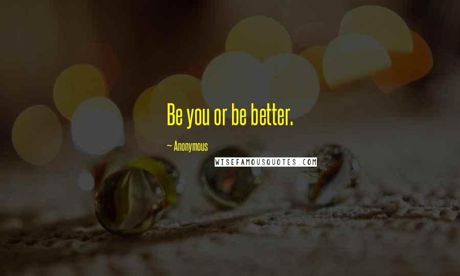 Anonymous Quotes: Be you or be better.