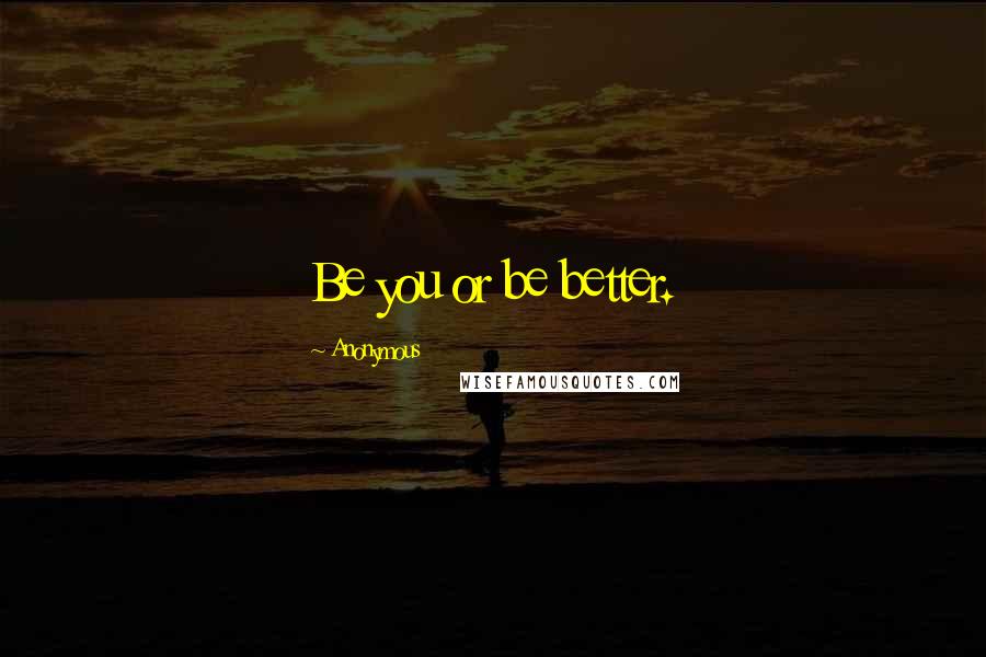 Anonymous Quotes: Be you or be better.