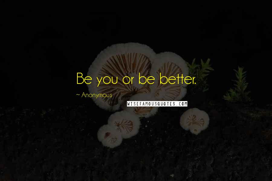 Anonymous Quotes: Be you or be better.