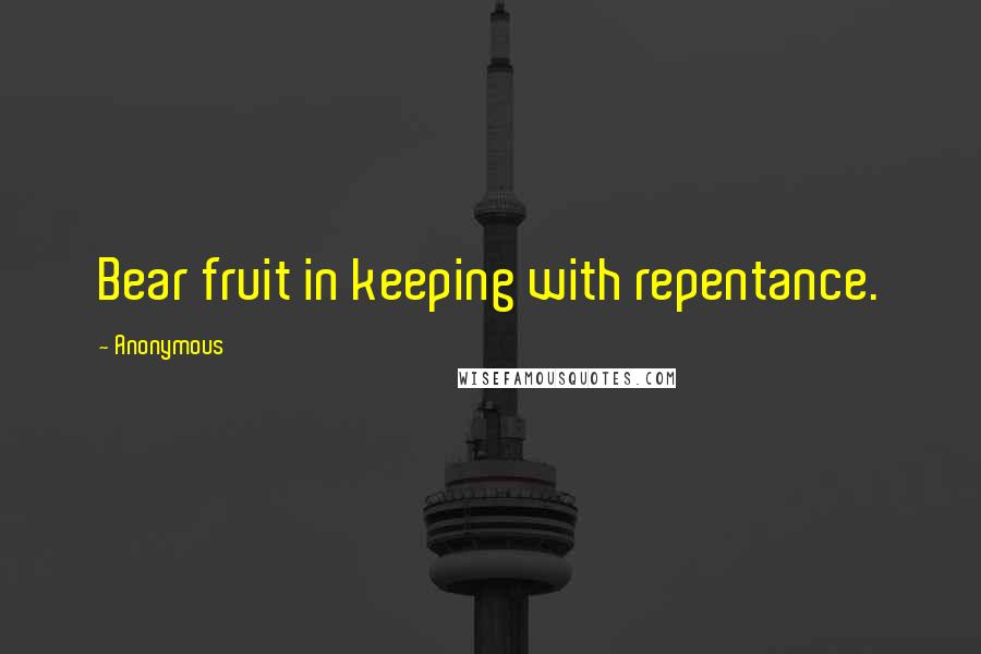 Anonymous Quotes: Bear fruit in keeping with repentance.