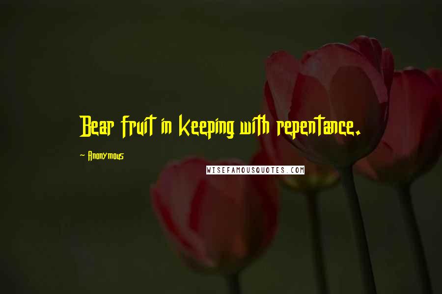 Anonymous Quotes: Bear fruit in keeping with repentance.