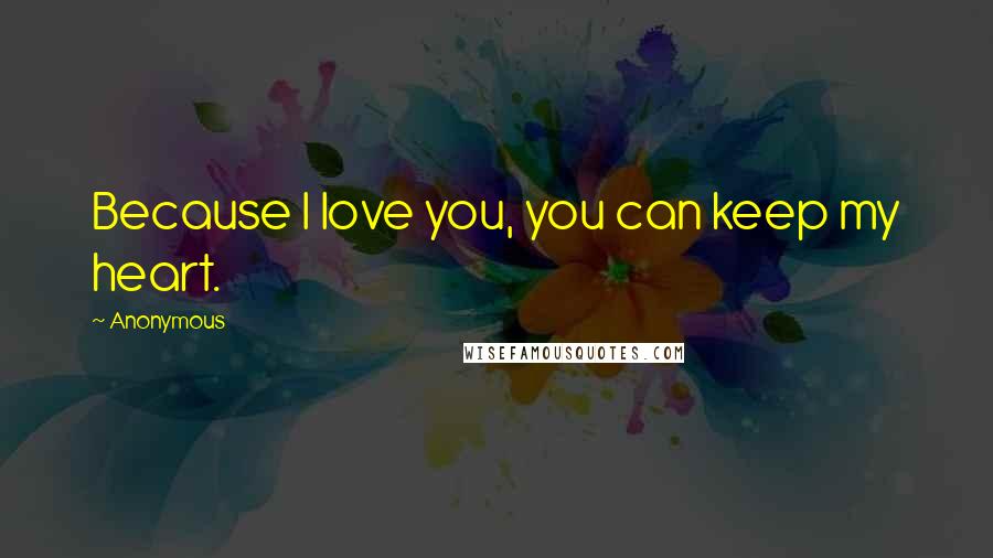 Anonymous Quotes: Because I love you, you can keep my heart.