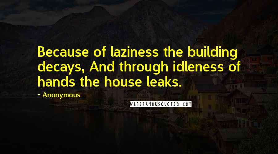 Anonymous Quotes: Because of laziness the building decays, And through idleness of hands the house leaks.