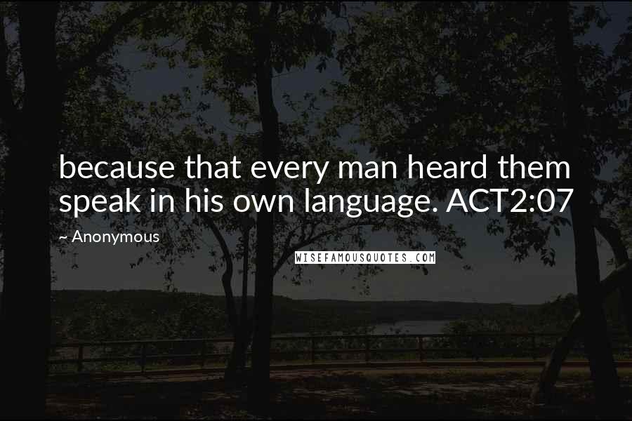 Anonymous Quotes: because that every man heard them speak in his own language. ACT2:07