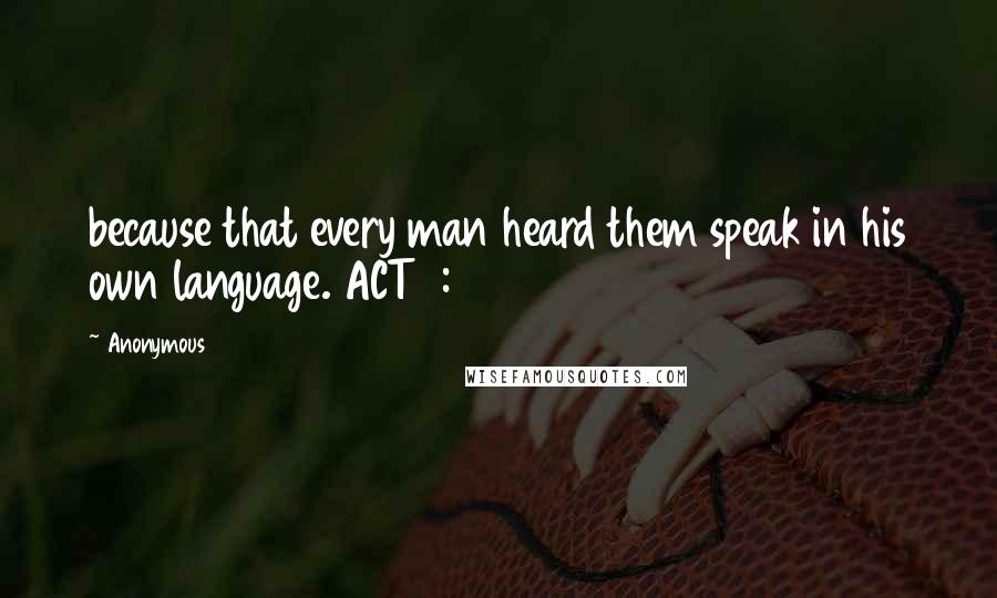 Anonymous Quotes: because that every man heard them speak in his own language. ACT2:07
