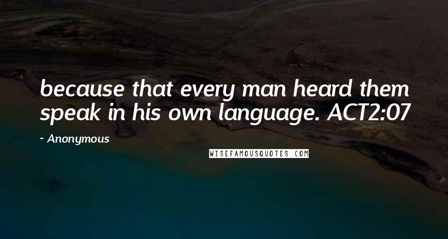 Anonymous Quotes: because that every man heard them speak in his own language. ACT2:07